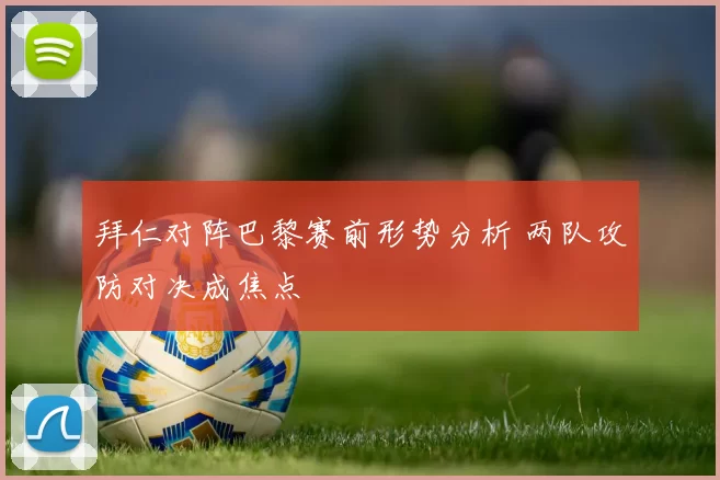 拜仁对阵巴黎赛前形势分析 两队攻防对决成焦点