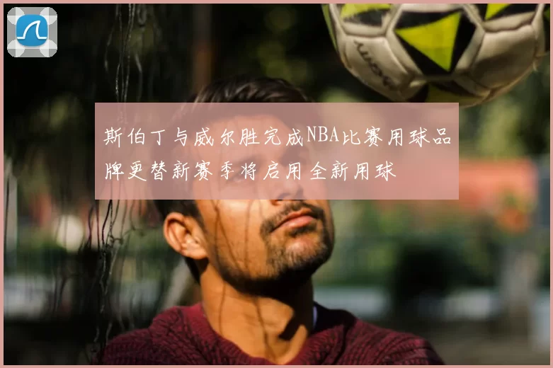斯伯丁与威尔胜完成NBA比赛用球品牌更替新赛季将启用全新用球