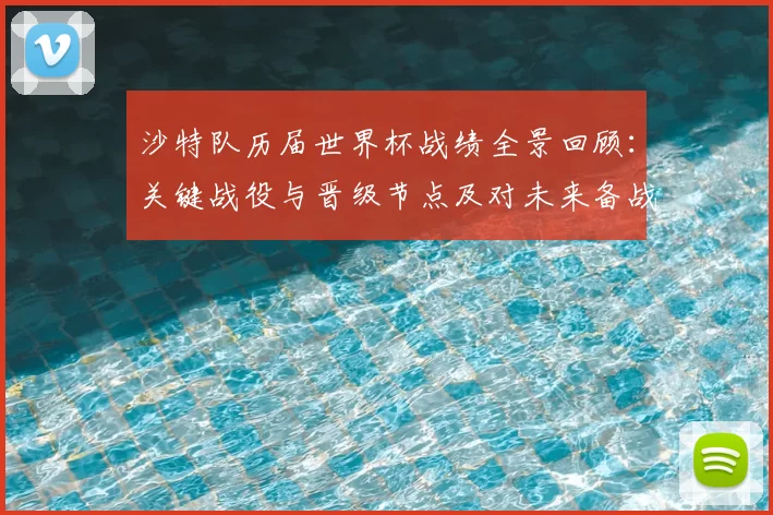 沙特队历届世界杯战绩全景回顾：关键战役与晋级节点及对未来备战影响分析