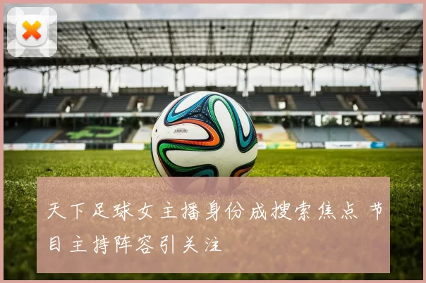 天下足球女主播身份成搜索焦点 节目主持阵容引关注