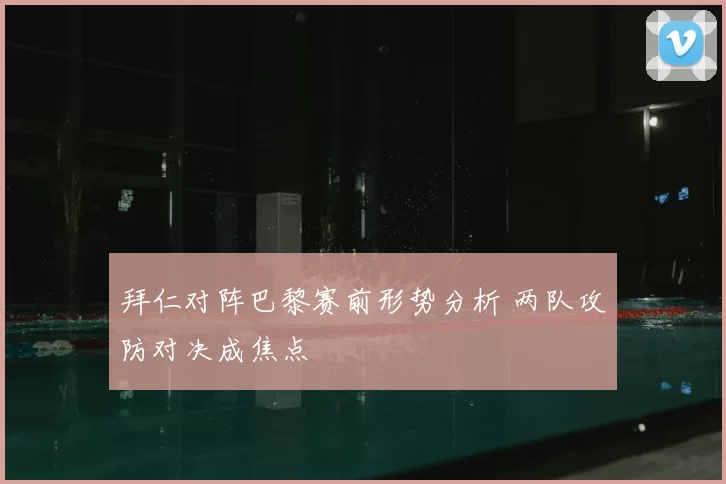 拜仁对阵巴黎赛前形势分析 两队攻防对决成焦点