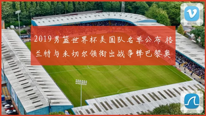 2019男篮世界杯美国队名单公布 格兰特与米切尔领衔出战争锋巴黎奥运资格