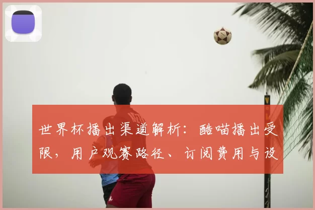 世界杯播出渠道解析：酷喵播出受限，用户观赛路径、订阅费用与设备须知