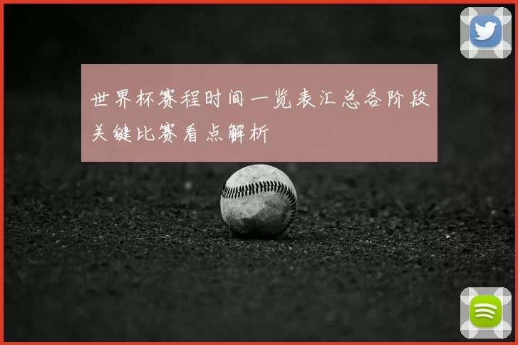 世界杯赛程时间一览表汇总各阶段关键比赛看点解析