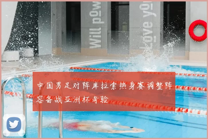 中国男足对阵库拉索热身赛调整阵容备战亚洲杯考验