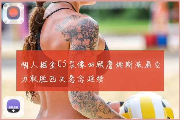 湖人掘金G5录像回顾詹姆斯浓眉合力取胜西决悬念延续