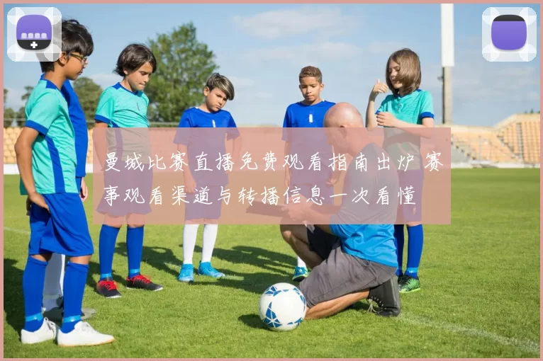 曼城比赛直播免费观看指南出炉 赛事观看渠道与转播信息一次看懂