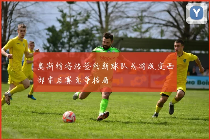 奥斯特塔格签约新球队或将改变西部季后赛竞争格局