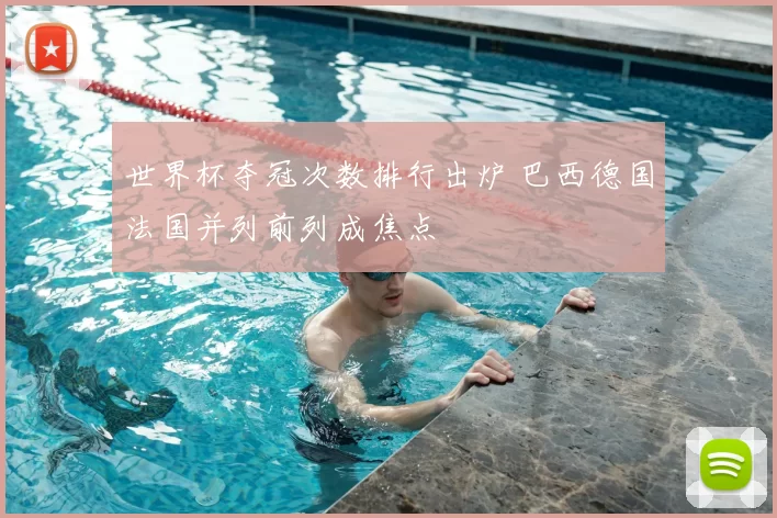 世界杯夺冠次数排行出炉 巴西德国法国并列前列成焦点