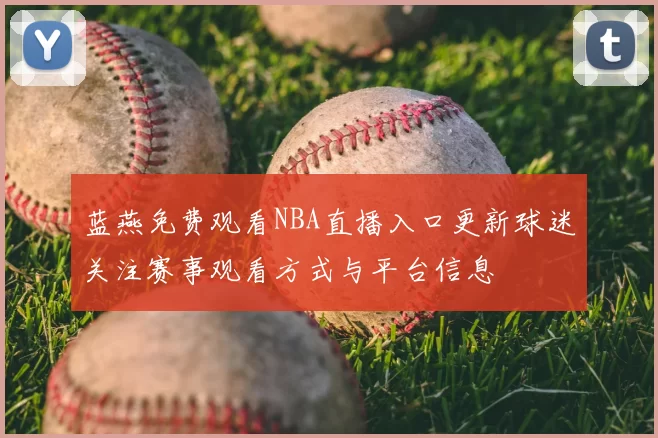 蓝燕免费观看NBA直播入口更新球迷关注赛事观看方式与平台信息