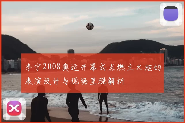 李宁2008奥运开幕式点燃主火炬的表演设计与现场呈现解析