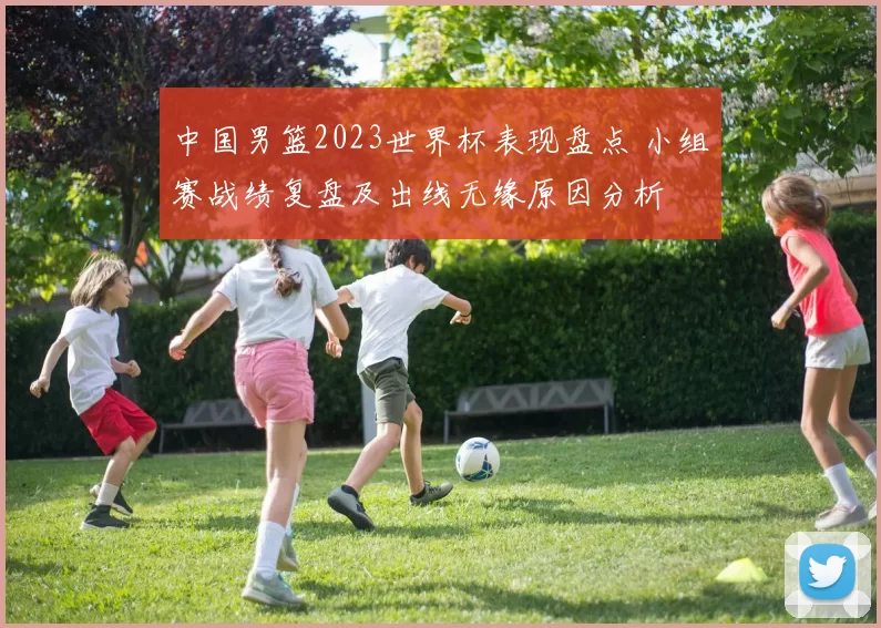 中国男篮2023世界杯表现盘点 小组赛战绩复盘及出线无缘原因分析
