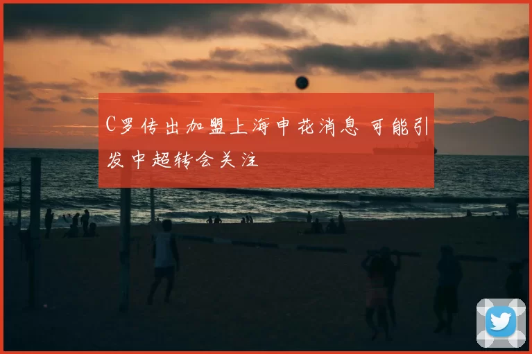 C罗传出加盟上海申花消息 可能引发中超转会关注