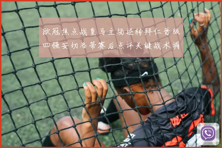 欧冠焦点战皇马主场逆转拜仁晋级四强安切洛蒂赛后点评关键战术调整