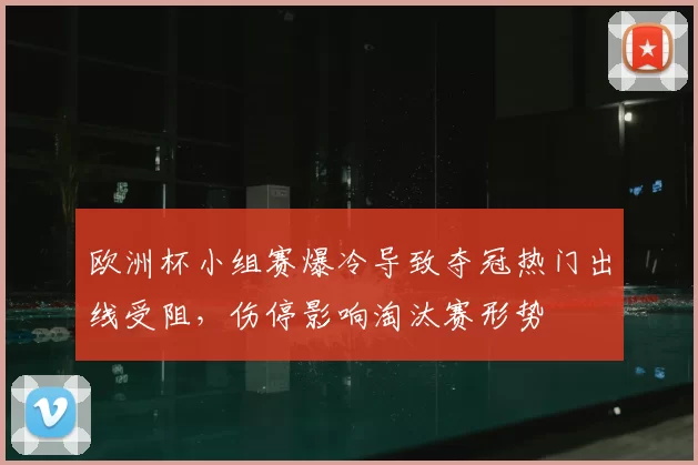 欧洲杯小组赛爆冷导致夺冠热门出线受阻，伤停影响淘汰赛形势