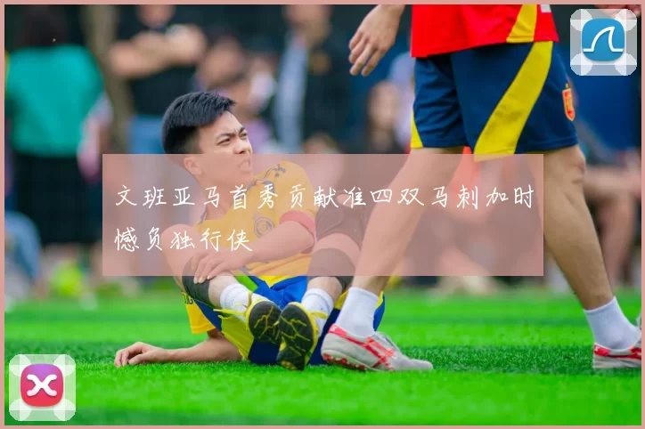 文班亚马首秀贡献准四双马刺加时憾负独行侠