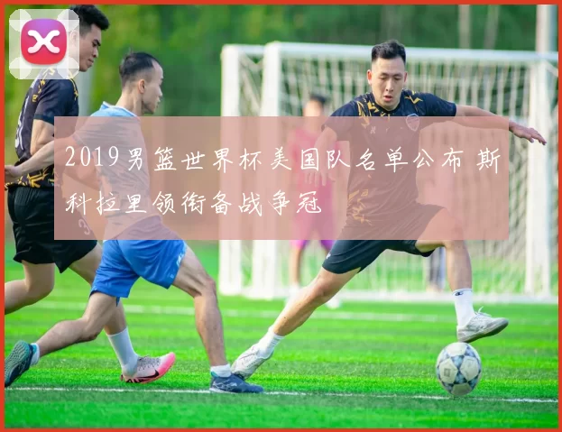 2019男篮世界杯美国队名单公布 斯科拉里领衔备战争冠