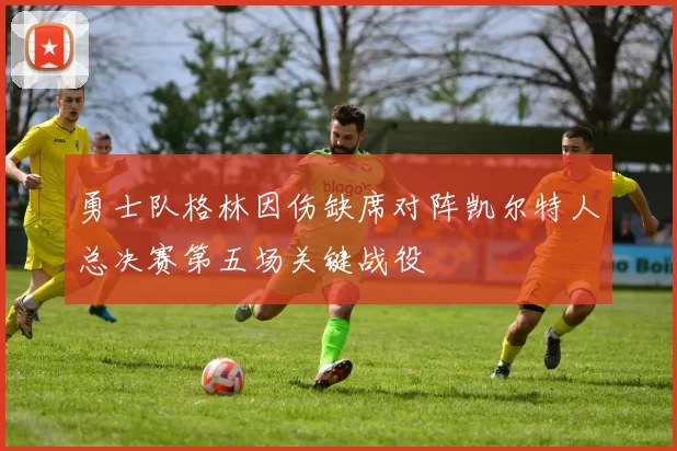 勇士队格林因伤缺席对阵凯尔特人总决赛第五场关键战役