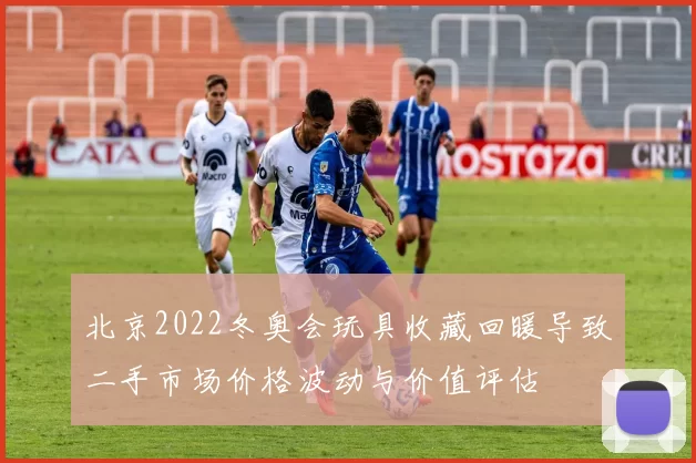北京2022冬奥会玩具收藏回暖导致二手市场价格波动与价值评估