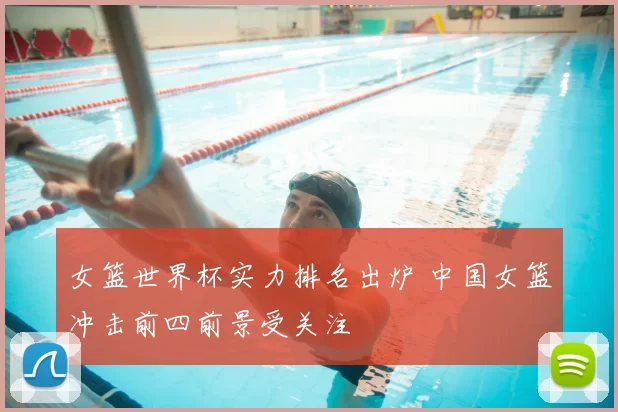 女篮世界杯实力排名出炉 中国女篮冲击前四前景受关注