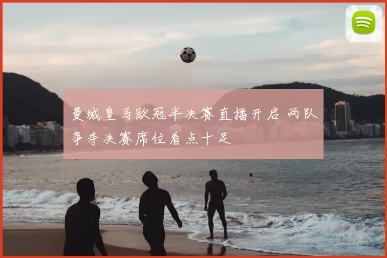曼城皇马欧冠半决赛直播开启 两队争夺决赛席位看点十足