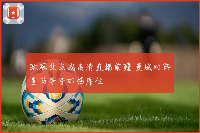 欧冠焦点战高清直播前瞻 曼城对阵皇马争夺四强席位