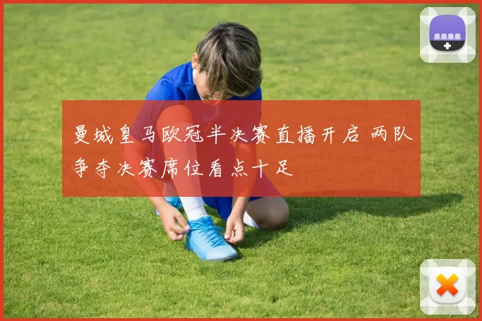 曼城皇马欧冠半决赛直播开启 两队争夺决赛席位看点十足