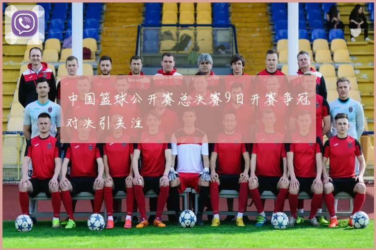 中国篮球公开赛总决赛9日开赛争冠对决引关注
