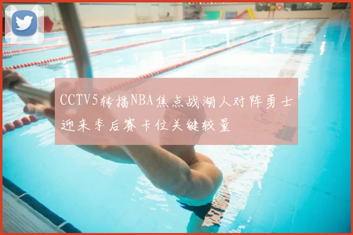 CCTV5转播NBA焦点战湖人对阵勇士迎来季后赛卡位关键较量