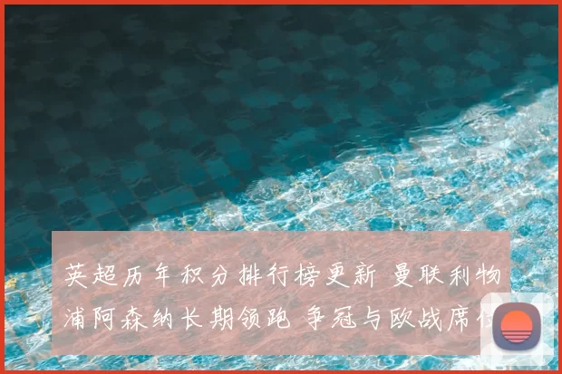 英超历年积分排行榜更新 曼联利物浦阿森纳长期领跑 争冠与欧战席位分布清晰