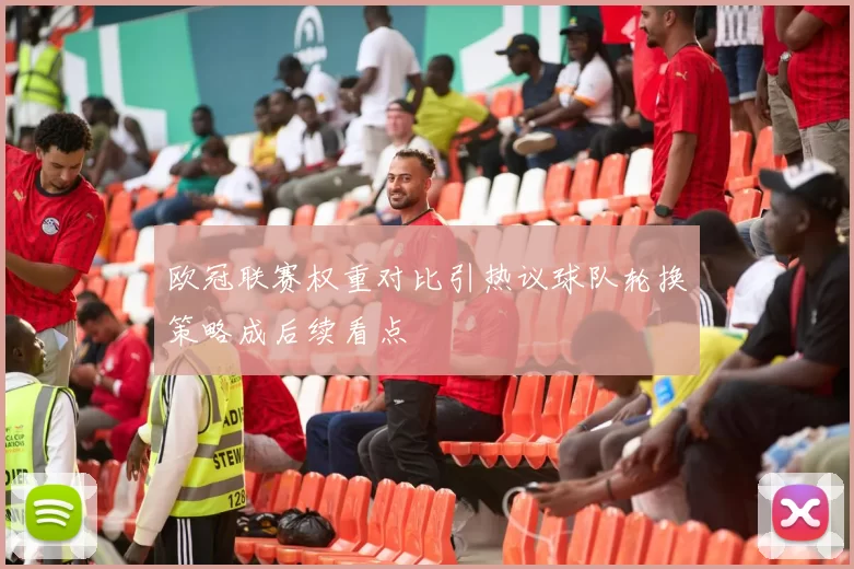 欧冠联赛权重对比引热议球队轮换策略成后续看点