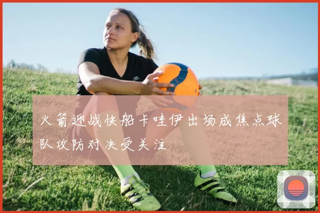 火箭迎战快船卡哇伊出场成焦点球队攻防对决受关注