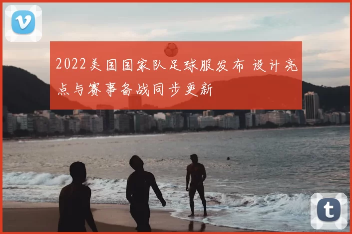 2022美国国家队足球服发布 设计亮点与赛事备战同步更新