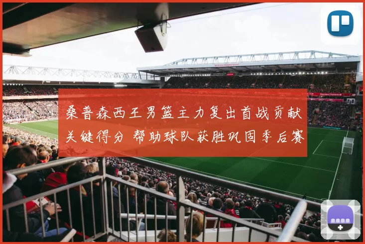 桑普森西王男篮主力复出首战贡献关键得分 帮助球队获胜巩固季后赛席位