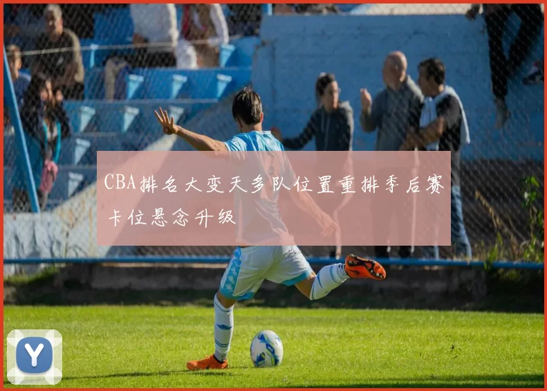 CBA排名大变天多队位置重排季后赛卡位悬念升级