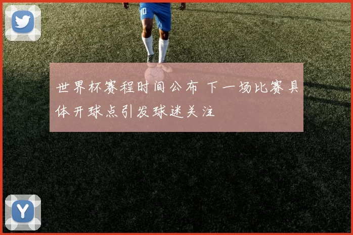 世界杯赛程时间公布 下一场比赛具体开球点引发球迷关注
