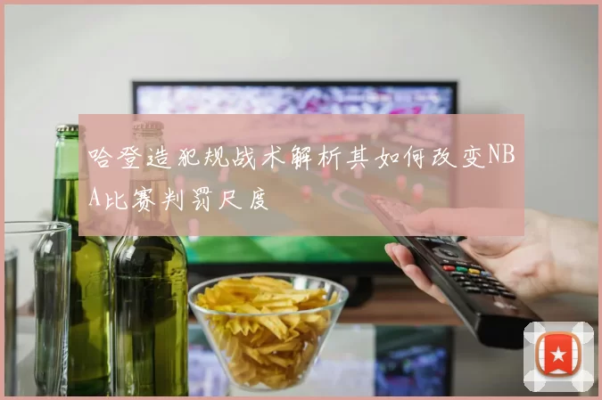 哈登造犯规战术解析其如何改变NBA比赛判罚尺度