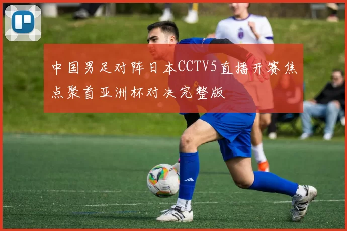 中国男足对阵日本CCTV5直播开赛焦点聚首亚洲杯对决完整版