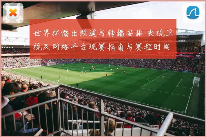 世界杯播出频道与转播安排 央视卫视及网络平台观赛指南与赛程时间