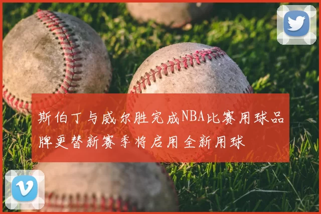 斯伯丁与威尔胜完成NBA比赛用球品牌更替新赛季将启用全新用球