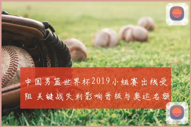 中国男篮世界杯2019小组赛出线受阻 关键战失利影响晋级与奥运名额