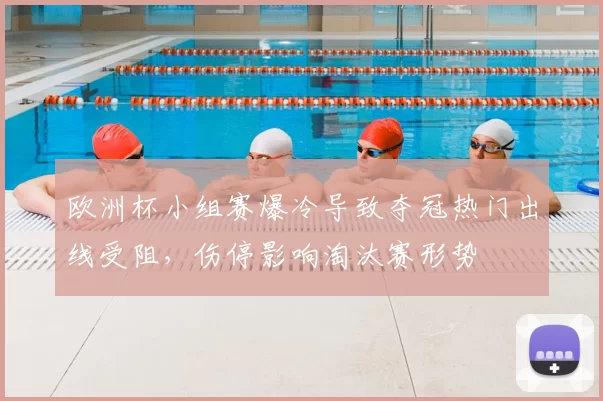 欧洲杯小组赛爆冷导致夺冠热门出线受阻，伤停影响淘汰赛形势