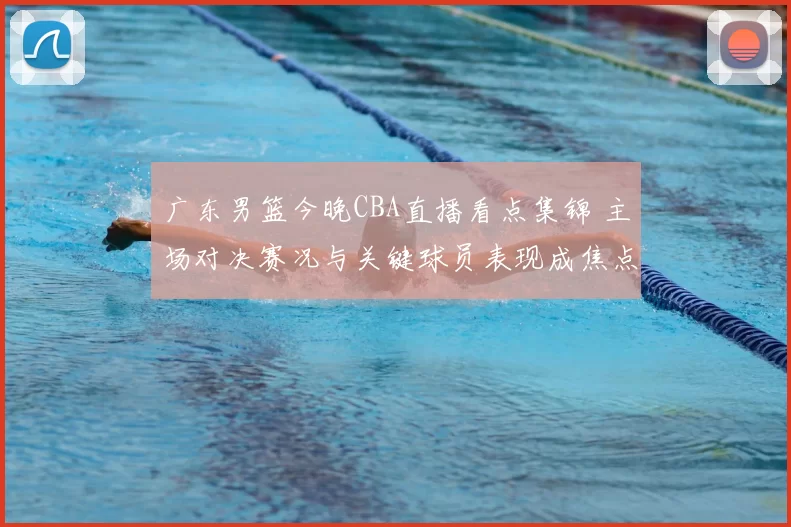 广东男篮今晚CBA直播看点集锦 主场对决赛况与关键球员表现成焦点