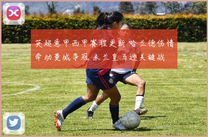 英超意甲西甲赛程更新 哈兰德伤情牵动曼城争冠 米兰皇马迎关键战