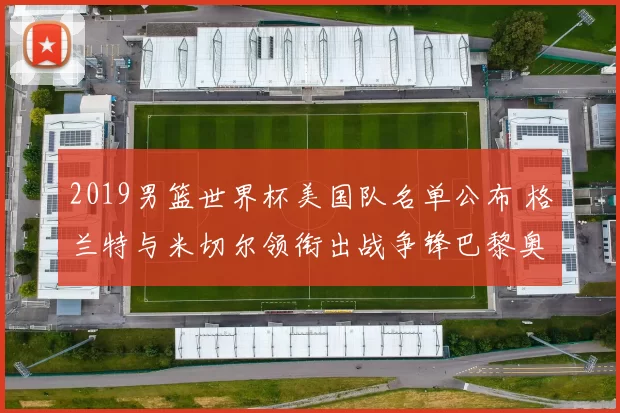 2019男篮世界杯美国队名单公布 格兰特与米切尔领衔出战争锋巴黎奥运资格