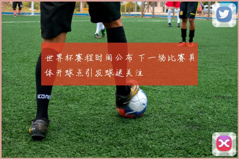 世界杯赛程时间公布 下一场比赛具体开球点引发球迷关注