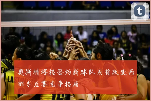 奥斯特塔格签约新球队或将改变西部季后赛竞争格局