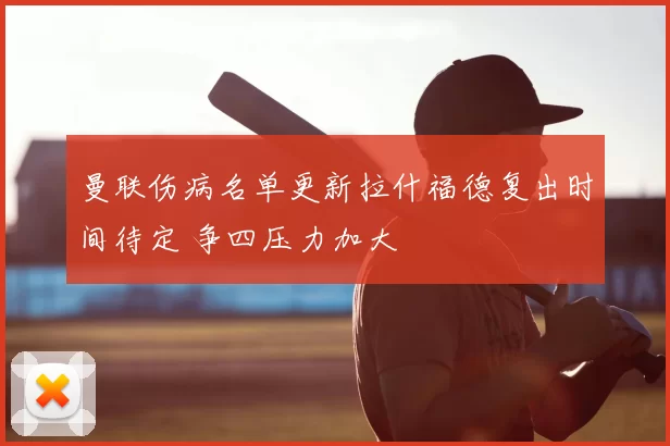 曼联伤病名单更新拉什福德复出时间待定 争四压力加大
