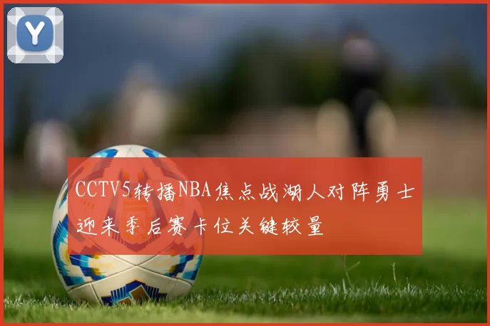 CCTV5转播NBA焦点战湖人对阵勇士迎来季后赛卡位关键较量