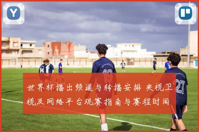 世界杯播出频道与转播安排 央视卫视及网络平台观赛指南与赛程时间